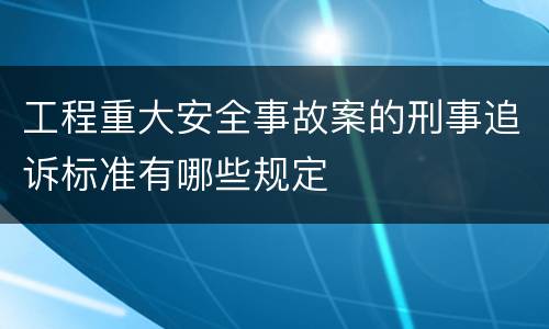 工程重大安全事故案的刑事追诉标准有哪些规定