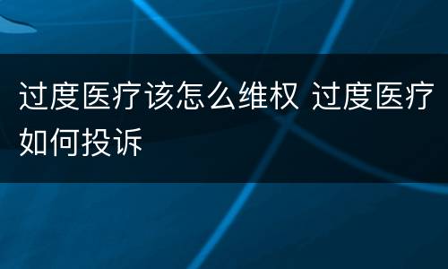 过度医疗该怎么维权 过度医疗如何投诉