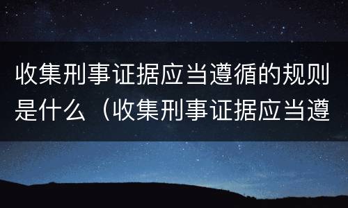 收集刑事证据应当遵循的规则是什么（收集刑事证据应当遵循的规则是什么意思）