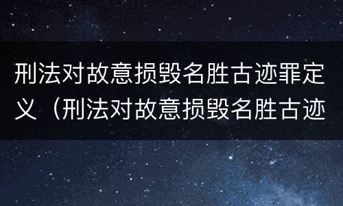 刑法对故意损毁名胜古迹罪定义（刑法对故意损毁名胜古迹罪定义的规定）
