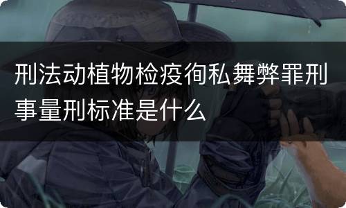刑法动植物检疫徇私舞弊罪刑事量刑标准是什么