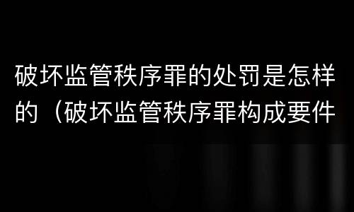 破坏监管秩序罪的处罚是怎样的（破坏监管秩序罪构成要件）