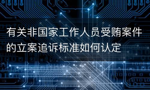 有关非国家工作人员受贿案件的立案追诉标准如何认定