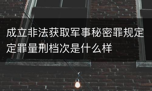 成立非法获取军事秘密罪规定定罪量刑档次是什么样