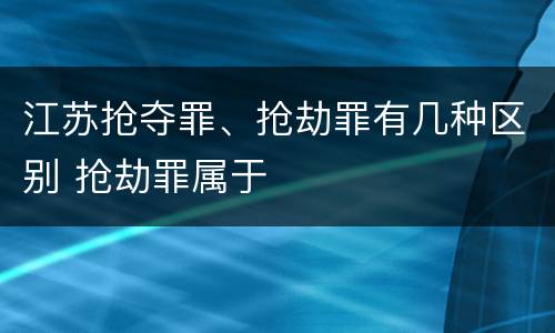 江苏抢夺罪、抢劫罪有几种区别 抢劫罪属于