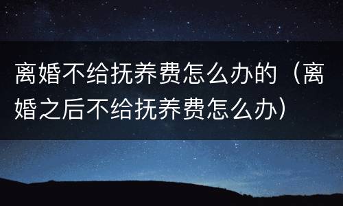 离婚不给抚养费怎么办的（离婚之后不给抚养费怎么办）