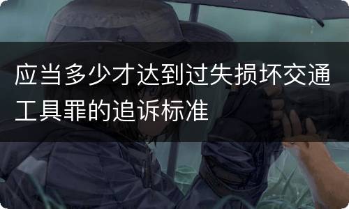 应当多少才达到过失损坏交通工具罪的追诉标准