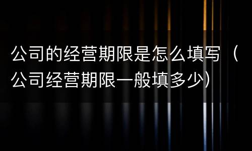 公司的经营期限是怎么填写（公司经营期限一般填多少）