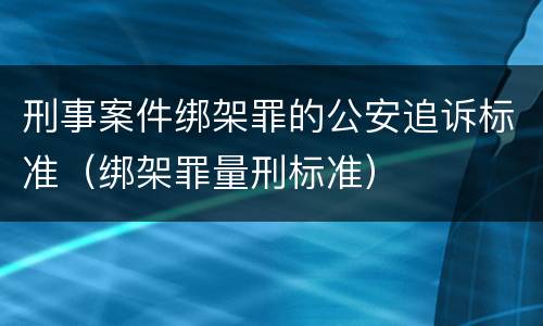 刑事案件绑架罪的公安追诉标准（绑架罪量刑标准）