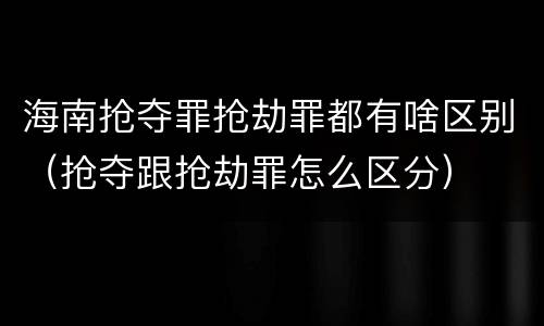 海南抢夺罪抢劫罪都有啥区别（抢夺跟抢劫罪怎么区分）