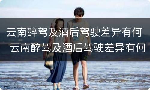 云南醉驾及酒后驾驶差异有何 云南醉驾及酒后驾驶差异有何标准