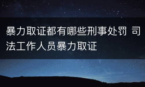 暴力取证都有哪些刑事处罚 司法工作人员暴力取证