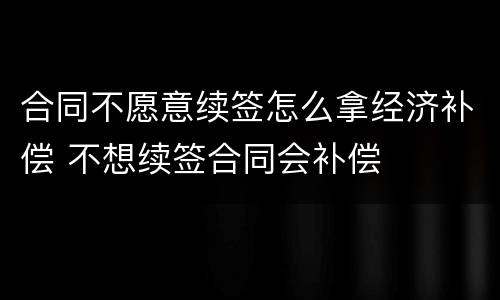 合同不愿意续签怎么拿经济补偿 不想续签合同会补偿