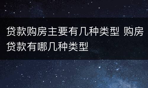 贷款购房主要有几种类型 购房贷款有哪几种类型