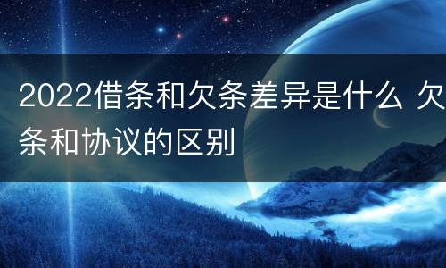 2022借条和欠条差异是什么 欠条和协议的区别