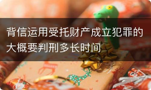 背信运用受托财产成立犯罪的大概要判刑多长时间