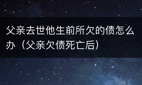 父亲去世他生前所欠的债怎么办（父亲欠债死亡后）