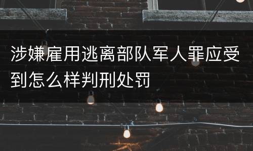 涉嫌雇用逃离部队军人罪应受到怎么样判刑处罚