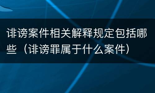 诽谤案件相关解释规定包括哪些（诽谤罪属于什么案件）