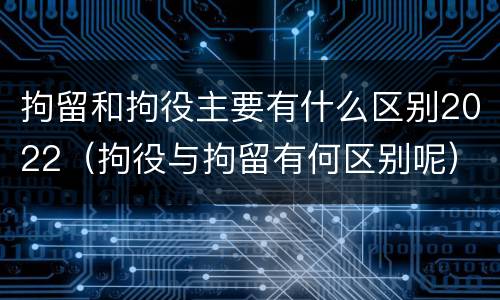 拘留和拘役主要有什么区别2022（拘役与拘留有何区别呢）