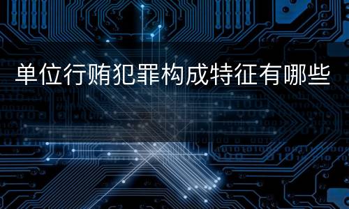 单位行贿犯罪构成特征有哪些