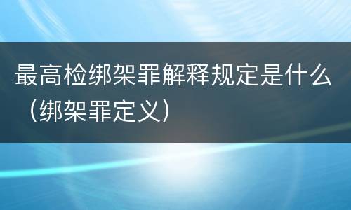 最高检绑架罪解释规定是什么（绑架罪定义）