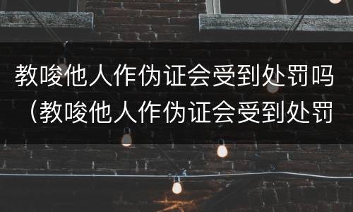 教唆他人作伪证会受到处罚吗（教唆他人作伪证会受到处罚吗判几年）