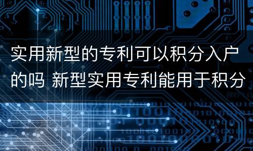 实用新型的专利可以积分入户的吗 新型实用专利能用于积分落户吗