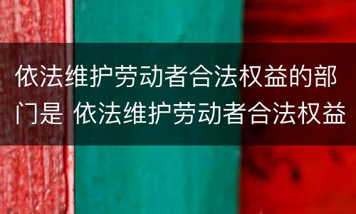 依法维护劳动者合法权益的部门是 依法维护劳动者合法权益的部门是