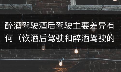 醉酒驾驶酒后驾驶主要差异有何（饮酒后驾驶和醉酒驾驶的区别）