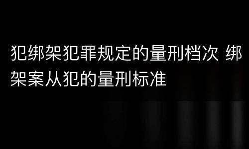 犯绑架犯罪规定的量刑档次 绑架案从犯的量刑标准