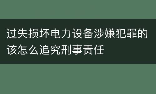 过失损坏电力设备涉嫌犯罪的该怎么追究刑事责任