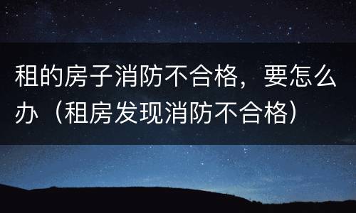 租的房子消防不合格，要怎么办（租房发现消防不合格）