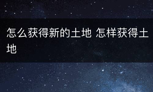 怎么获得新的土地 怎样获得土地