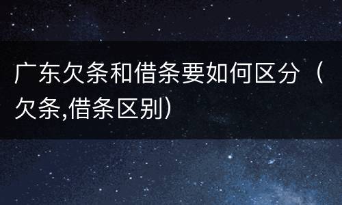 广东欠条和借条要如何区分（欠条,借条区别）