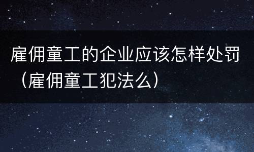 雇佣童工的企业应该怎样处罚（雇佣童工犯法么）