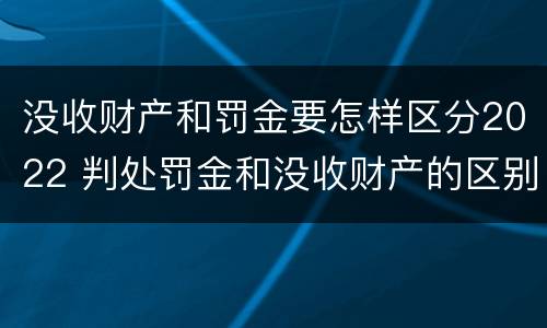 没收财产和罚金要怎样区分2022 判处罚金和没收财产的区别