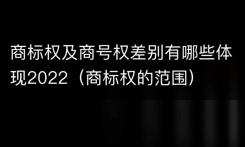 商标权及商号权差别有哪些体现2022（商标权的范围）