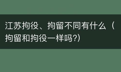 江苏拘役、拘留不同有什么（拘留和拘役一样吗?）