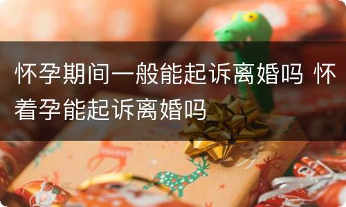 怀孕期间一般能起诉离婚吗 怀着孕能起诉离婚吗