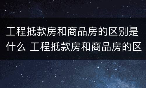 工程抵款房和商品房的区别是什么 工程抵款房和商品房的区别是什么意思