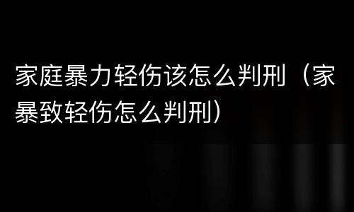 家庭暴力轻伤该怎么判刑（家暴致轻伤怎么判刑）