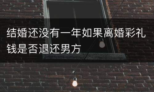 结婚还没有一年如果离婚彩礼钱是否退还男方