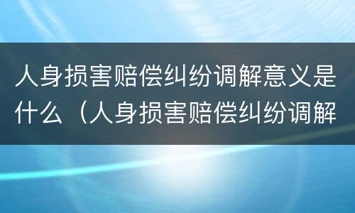 人身损害赔偿纠纷调解意义是什么（人身损害赔偿纠纷调解意义是什么呢）