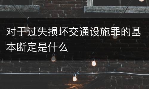 对于过失损坏交通设施罪的基本断定是什么