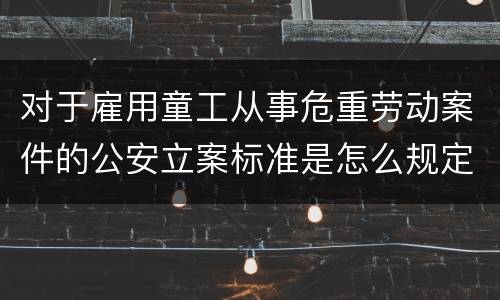 对于雇用童工从事危重劳动案件的公安立案标准是怎么规定