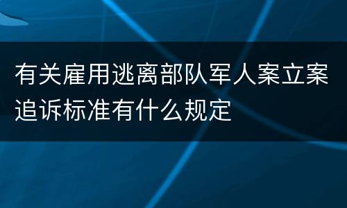 有关雇用逃离部队军人案立案追诉标准有什么规定