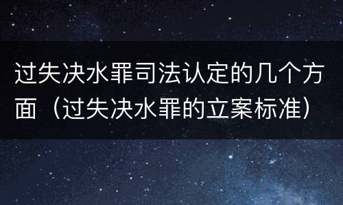 过失决水罪司法认定的几个方面（过失决水罪的立案标准）