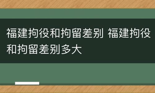 福建拘役和拘留差别 福建拘役和拘留差别多大