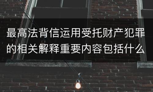 最高法背信运用受托财产犯罪的相关解释重要内容包括什么